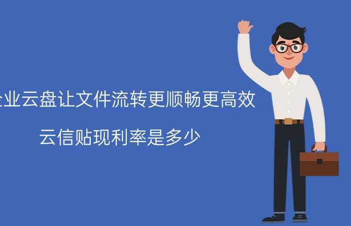 企业云盘让文件流转更顺畅更高效 云信贴现利率是多少？